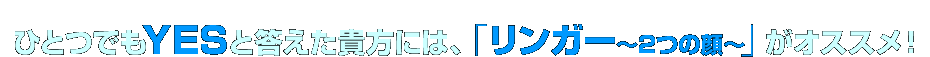 ひとつでもYESと答えた貴方には、「リンガー〜2つの顔〜」がオススメ！