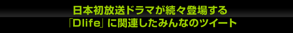 日本初放送ドラマが続々登場する「Dlife」に関連したみんなのツイート