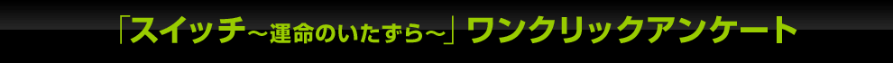 「スイッチ〜運命のいたずら〜」ワンクリックアンケート