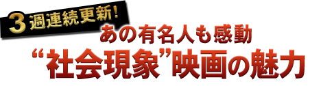 ＜3週連続更新！＞あの有名人も感動 “社会現象”映画の魅力