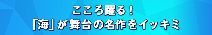 こころ躍る！　「海」が舞台の名作をイッキミ