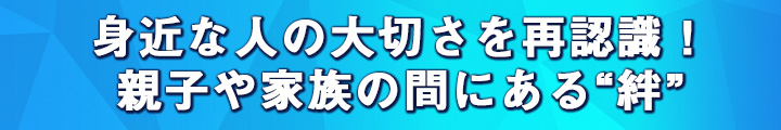 身近な人の大切さを再認識！　親子や家族の間にある“絆”