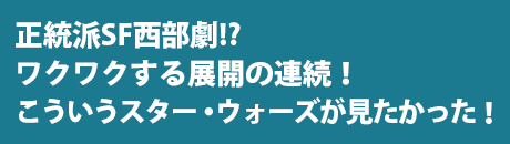 正統派SF西部劇！？ ワクワクする展開の連続。こういうスターウォーズが見たかった！