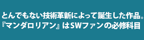 とんでもない技術革新によって誕生した作品。『マンダロリアン』はSWファンの必修科目