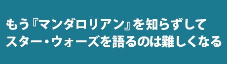 本編との絡ませ方が実に見事。『マンダロリアン』を知らずして「スター・ウォーズ」は語れない！