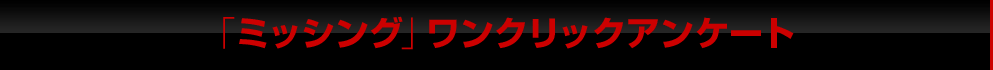 「ミッシング」ワンクリックアンケート