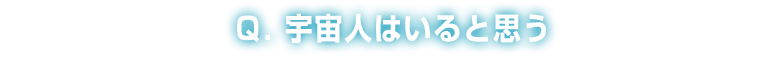Q：宇宙人はいると思う
