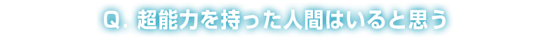 Q：超能力を持った人間はいると思う