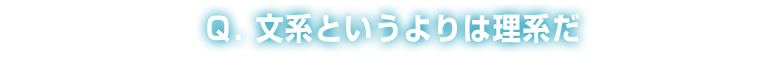Q：文系というよりは理系だ
