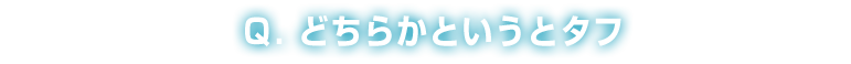Q：どちらかというとタフ