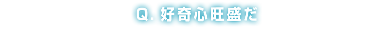 Q：好奇心旺盛だ