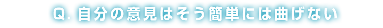 Q：自分の意見はそう簡単には曲げない
