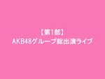 AKB48　37thシングル選抜総選挙<br />夢の現在地～ライバルはどこだ？～<br />【第1部】AKB48グループ総出演ライブ
