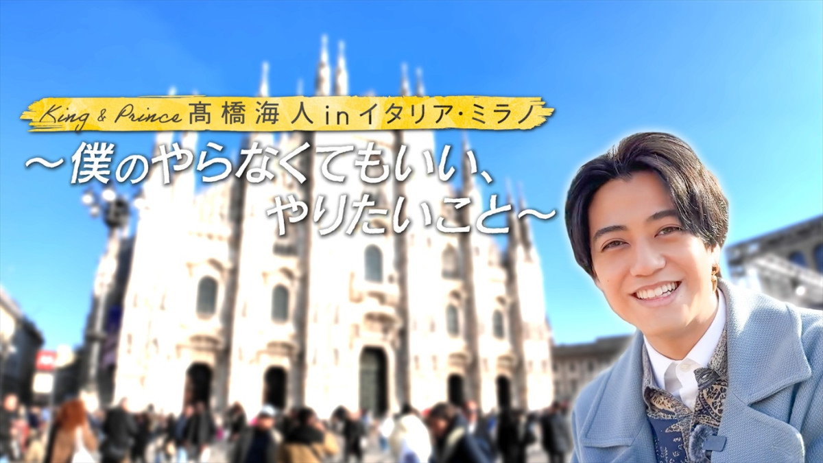『King & Prince 高橋海人inイタリア・ミラノ〜僕のやらなくてもいい、やりたいこと〜』より