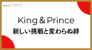 King ＆ Prince、2人体制初の紅白へ！　永瀬廉＆高橋海人が魅せた“新しい挑戦と変わらぬ絆”