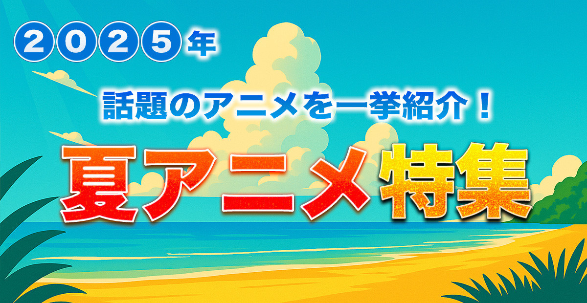 【2025年夏アニメ】7月放送開始 新作アニメ一覧&最新ニュース